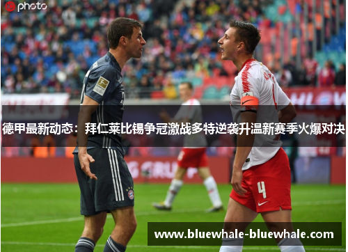 德甲最新动态：拜仁莱比锡争冠激战多特逆袭升温新赛季火爆对决