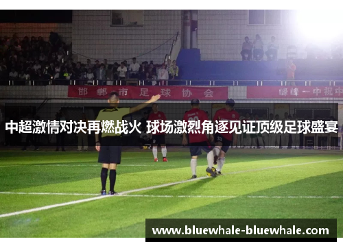 中超激情对决再燃战火 球场激烈角逐见证顶级足球盛宴