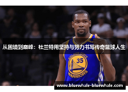 从困境到巅峰：杜兰特用坚持与努力书写传奇篮球人生