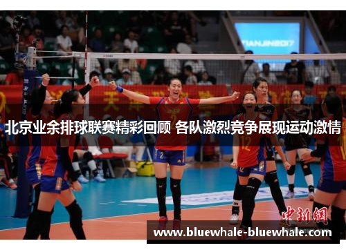 北京业余排球联赛精彩回顾 各队激烈竞争展现运动激情