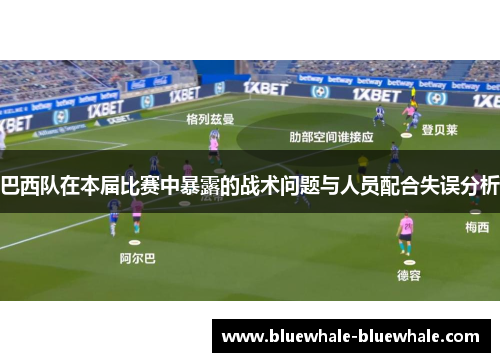 巴西队在本届比赛中暴露的战术问题与人员配合失误分析