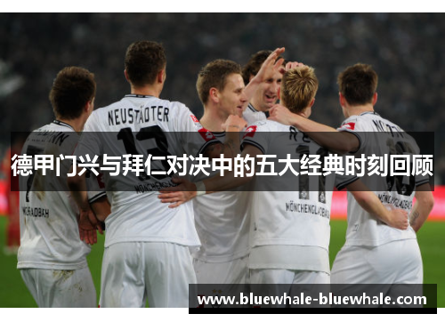 德甲门兴与拜仁对决中的五大经典时刻回顾