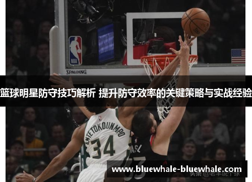篮球明星防守技巧解析 提升防守效率的关键策略与实战经验