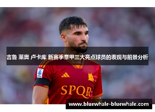 吉鲁 莱奥 卢卡库 新赛季意甲三大亮点球员的表现与前景分析