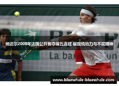 纳达尔2008年法国公开赛夺得五连冠 展现统治力与不屈精神