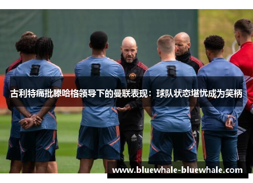 古利特痛批滕哈格领导下的曼联表现：球队状态堪忧成为笑柄