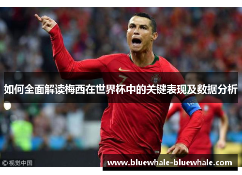如何全面解读梅西在世界杯中的关键表现及数据分析