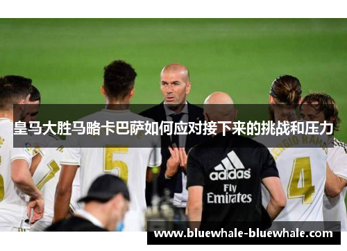 皇马大胜马略卡巴萨如何应对接下来的挑战和压力