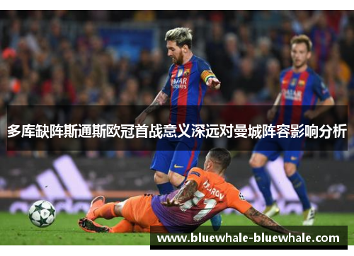 多库缺阵斯通斯欧冠首战意义深远对曼城阵容影响分析