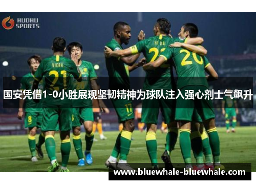 国安凭借1-0小胜展现坚韧精神为球队注入强心剂士气飙升