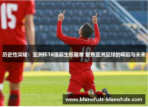历史性突破：亚洲杯16强诞生新篇章 聚焦亚洲足球的崛起与未来
