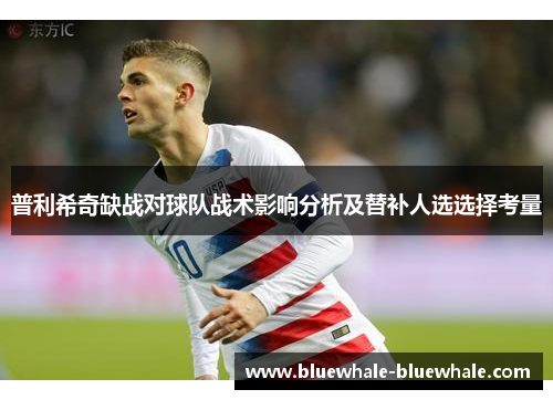 普利希奇缺战对球队战术影响分析及替补人选选择考量