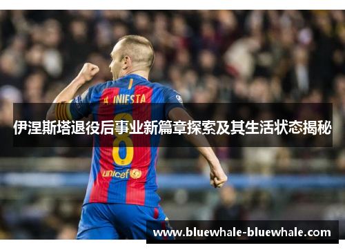 伊涅斯塔退役后事业新篇章探索及其生活状态揭秘