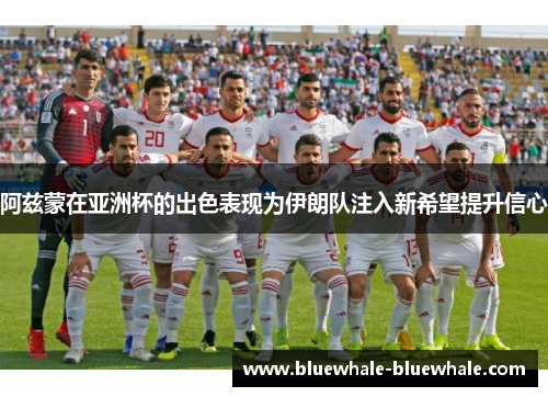 阿兹蒙在亚洲杯的出色表现为伊朗队注入新希望提升信心