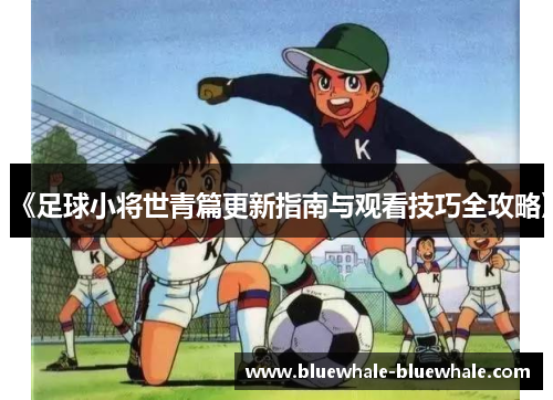 《足球小将世青篇更新指南与观看技巧全攻略》